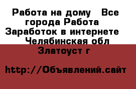 Работа на дому - Все города Работа » Заработок в интернете   . Челябинская обл.,Златоуст г.